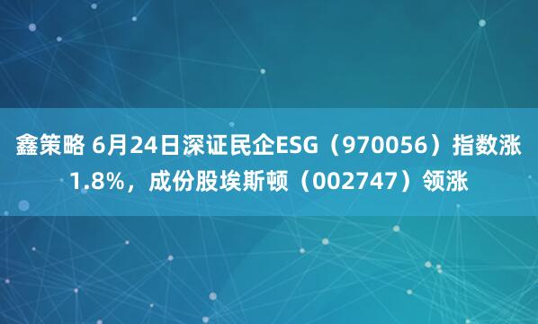鑫策略 6月24日深證民企ESG（970056）指數(shù)漲1.8%，成份股埃斯頓（002747）領(lǐng)漲