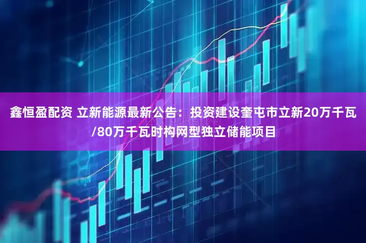 鑫恒盈配資 立新能源最新公告:投資建設(shè)奎屯市立新20萬千瓦/80萬千瓦時構(gòu)網(wǎng)型獨立儲能項目