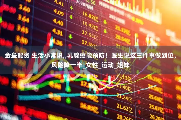 金壘配資 生活小常識(shí),,乳腺癌能預(yù)防！醫(yī)生說這三件事做到位，風(fēng)險(xiǎn)降一半_女性_運(yùn)動(dòng)_姐妹