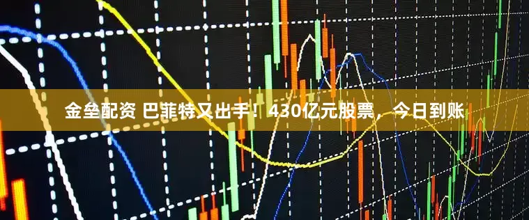 金壘配資 巴菲特又出手！430億元股票，今日到賬