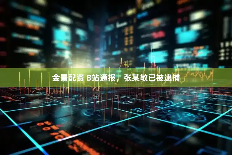 金景配資 B站通報，張某敏已被逮捕