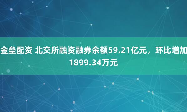 金壘配資 北交所融資融券余額59.21億元，環(huán)比增加1899.34萬元