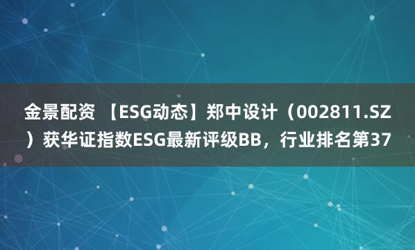 金景配資 【ESG動(dòng)態(tài)】鄭中設(shè)計(jì)（002811.SZ）獲華證指數(shù)ESG最新評(píng)級(jí)BB，行業(yè)排名第37