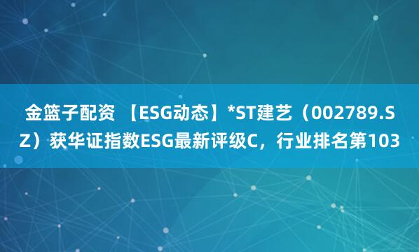 金籃子配資 【ESG動態(tài)】*ST建藝（002789.SZ）獲華證指數(shù)ESG最新評級C，行業(yè)排名第103
