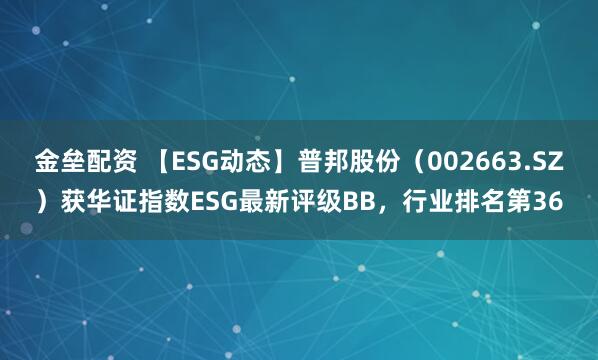 金壘配資 【ESG動態(tài)】普邦股份（002663.SZ）獲華證指數(shù)ESG最新評級BB，行業(yè)排名第36