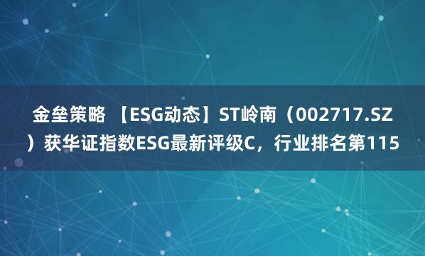 金壘策略 【ESG動態(tài)】ST嶺南（002717.SZ）獲華證指數(shù)ESG最新評級C，行業(yè)排名第115