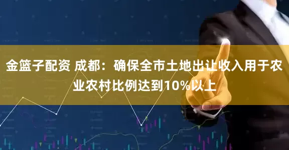金籃子配資 成都:確保全市土地出讓收入用于農(nóng)業(yè)農(nóng)村比例達(dá)到10%以上