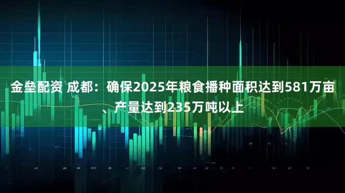金壘配資 成都：確保2025年糧食播種面積達(dá)到581萬畝、產(chǎn)量達(dá)到235萬噸以上