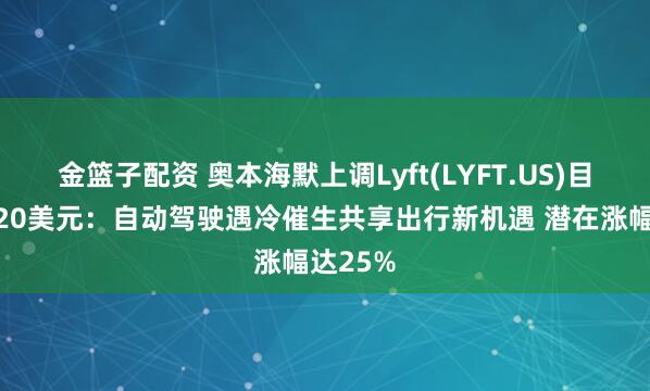金籃子配資 奧本海默上調(diào)Lyft(LYFT.US)目標(biāo)價(jià)至20美元：自動(dòng)駕駛遇冷催生共享出行新機(jī)遇 潛在漲幅達(dá)25%