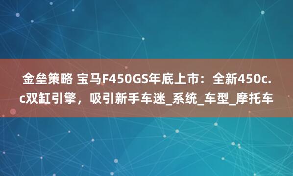 金壘策略 寶馬F450GS年底上市：全新450c.c雙缸引擎，吸引新手車迷_系統(tǒng)_車型_摩托車
