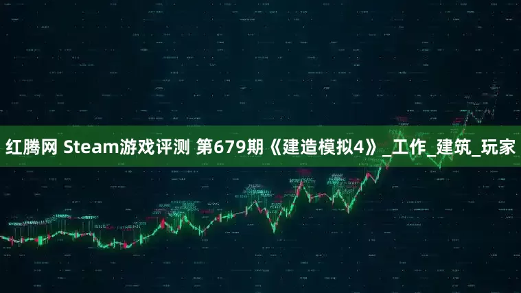 紅騰網(wǎng) Steam游戲評測 第679期《建造模擬4》_工作_建筑_玩家
