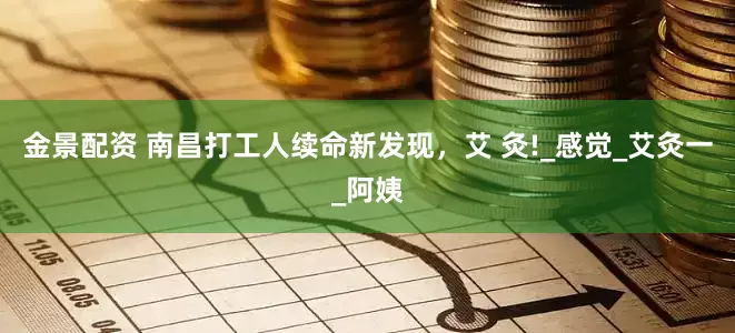 金景配資 南昌打工人續(xù)命新發(fā)現(xiàn)，艾 灸!_感覺_艾灸一_阿姨