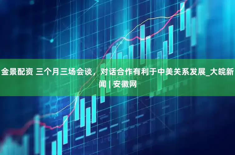 金景配資 三個(gè)月三場會(huì)談，對(duì)話合作有利于中美關(guān)系發(fā)展_大皖新聞 | 安徽網(wǎng)