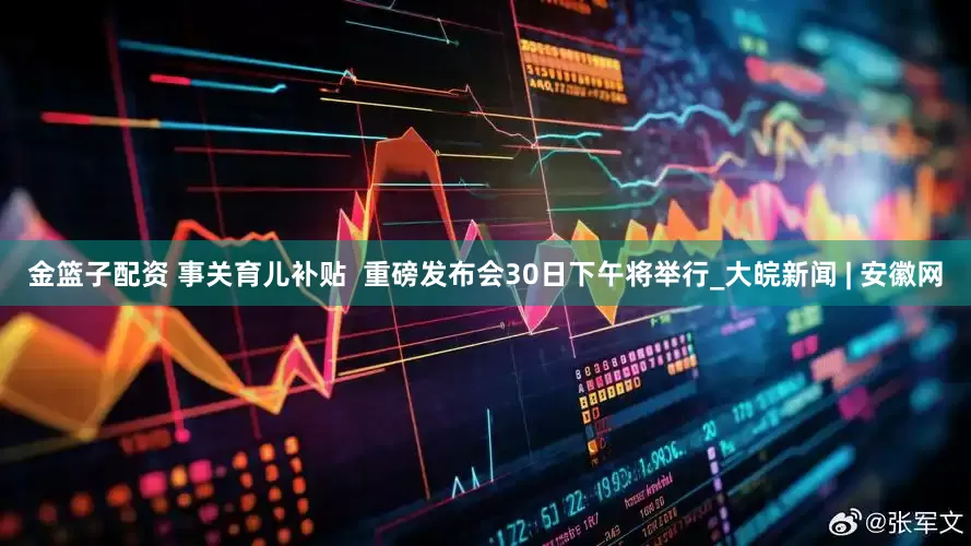 金籃子配資 事關(guān)育兒補貼  重磅發(fā)布會30日下午將舉行_大皖新聞 | 安徽網(wǎng)
