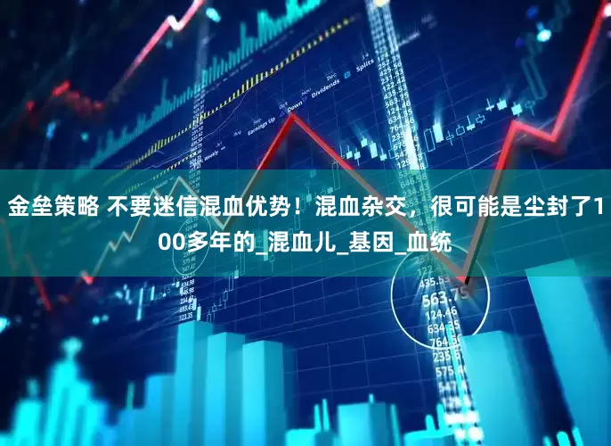 金壘策略 不要迷信混血優(yōu)勢！混血雜交，很可能是塵封了100多年的_混血兒_基因_血統(tǒng)