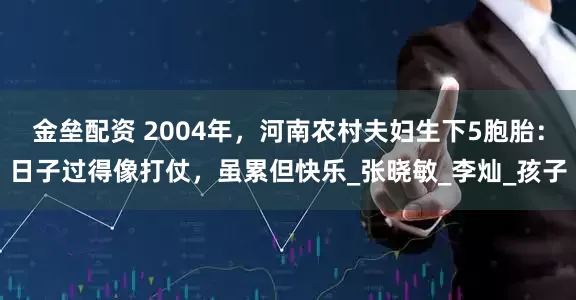 金壘配資 2004年，河南農(nóng)村夫婦生下5胞胎：日子過得像打仗，雖累但快樂_張曉敏_李燦_孩子