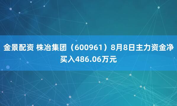 金景配資 株冶集團(600961)8月8日主力資金凈買入486.06萬元