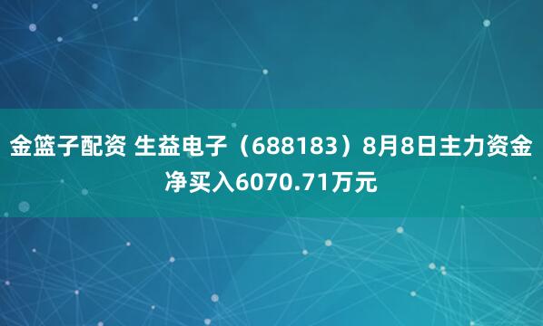 金籃子配資 生益電子（688183）8月8日主力資金凈買入6070.71萬元