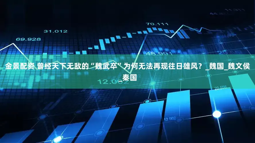金景配資 曾經(jīng)天下無敵的“魏武卒”為何無法再現(xiàn)往日雄風(fēng)?_魏國_魏文侯_秦國