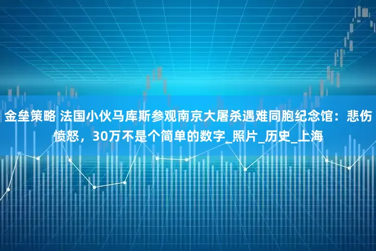 金壘策略 法國小伙馬庫斯參觀南京大屠殺遇難同胞紀(jì)念館：悲傷憤怒，30萬不是個簡單的數(shù)字_照片_歷史_上海