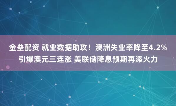 金壘配資 就業(yè)數(shù)據(jù)助攻！澳洲失業(yè)率降至4.2%引爆澳元三連漲 美聯(lián)儲(chǔ)降息預(yù)期再添火力