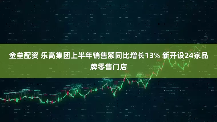 金壘配資 樂高集團(tuán)上半年銷售額同比增長(zhǎng)13% 新開設(shè)24家品牌零售門店
