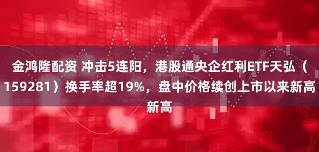 金鴻隆配資 沖擊5連陽(yáng)，港股通央企紅利ETF天弘（159281）換手率超19%，盤中價(jià)格續(xù)創(chuàng)上市以來(lái)新高