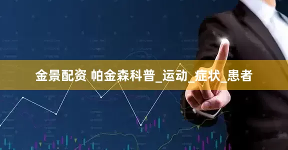 金景配資 帕金森科普_運(yùn)動(dòng)_癥狀_患者